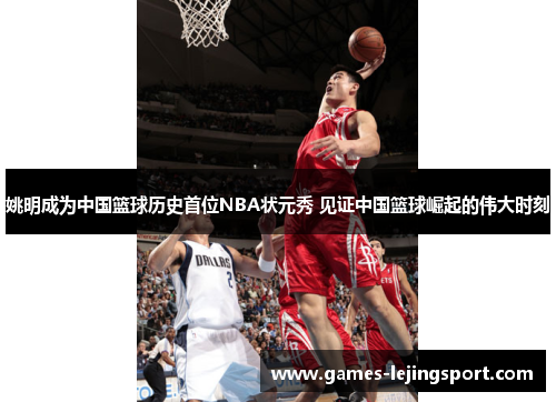 姚明成为中国篮球历史首位NBA状元秀 见证中国篮球崛起的伟大时刻