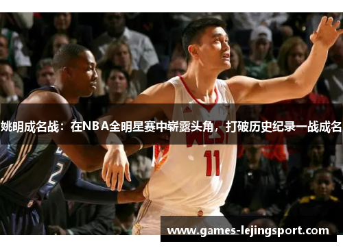 姚明成名战：在NBA全明星赛中崭露头角，打破历史纪录一战成名