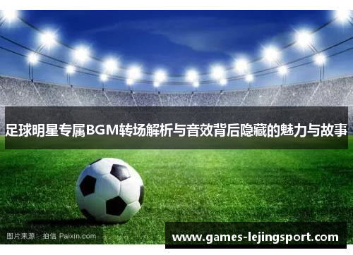 足球明星专属BGM转场解析与音效背后隐藏的魅力与故事