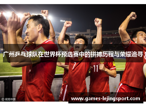广州乒乓球队在世界杯预选赛中的拼搏历程与荣耀追寻