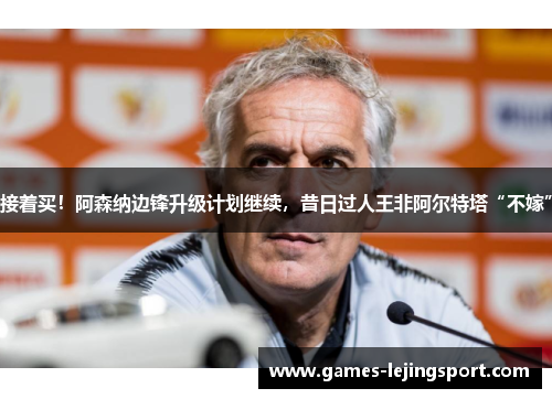 接着买！阿森纳边锋升级计划继续，昔日过人王非阿尔特塔“不嫁”